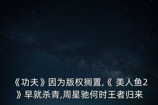 《功夫》因為版權擱置,《 美人魚2》早就殺青,周星馳何時王者歸來