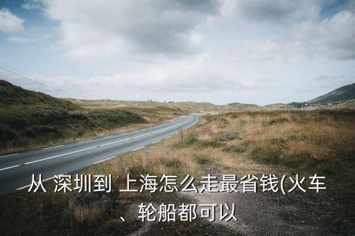 從 深圳到 上海怎么走最省錢(qián)(火車(chē)、輪船都可以