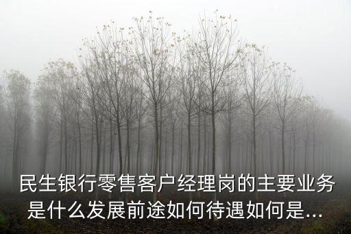  民生銀行零售客戶經理崗的主要業(yè)務是什么發(fā)展前途如何待遇如何是...