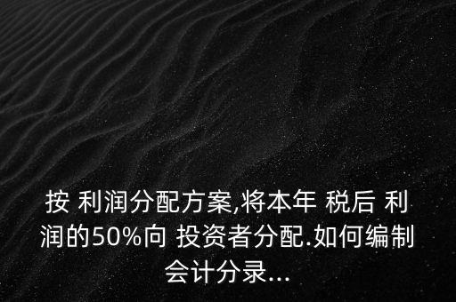 按 利潤(rùn)分配方案,將本年 稅后 利潤(rùn)的50%向 投資者分配.如何編制會(huì)計(jì)分錄...