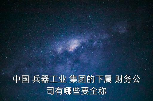 中國 兵器工業(yè) 集團的下屬 財務(wù)公司有哪些要全稱