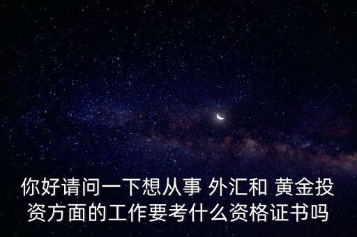 你好請問一下想從事 外匯和 黃金投資方面的工作要考什么資格證書嗎