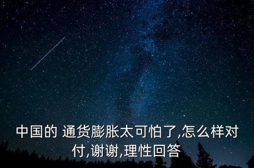 中國(guó)的 通貨膨脹太可怕了,怎么樣對(duì)付,謝謝,理性回答