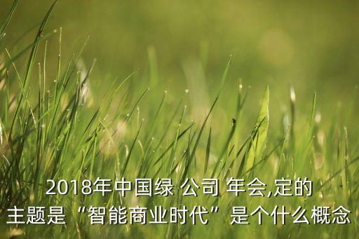 2018年中國綠 公司 年會,定的主題是“智能商業(yè)時代”是個什么概念