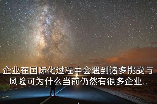 企業(yè)在國際化過程中會遇到諸多挑戰(zhàn)與風(fēng)險可為什么當(dāng)前仍然有很多企業(yè)...