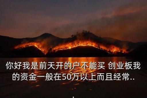 你好我是前天開的戶不能買 創(chuàng)業(yè)板我的資金一般在50萬以上而且經(jīng)常...