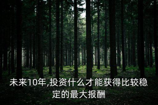 未來(lái)10年,投資什么才能獲得比較穩(wěn)定的最大報(bào)酬