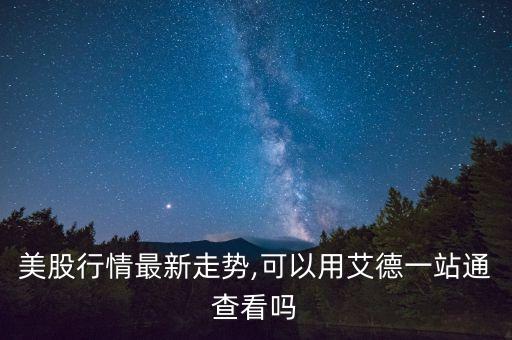 美股行情最新走勢(shì),可以用艾德一站通查看嗎