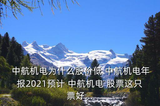  中航機(jī)電為什么股價低 中航機(jī)電年報2021預(yù)計 中航機(jī)電 股票這只票好...