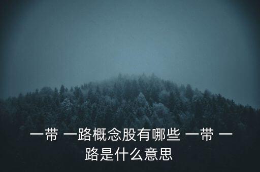  一帶 一路概念股有哪些 一帶 一路是什么意思