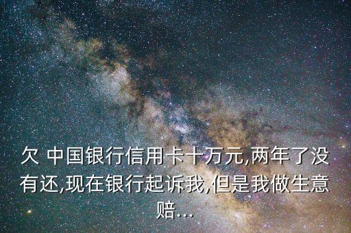 欠 中國銀行信用卡十萬元,兩年了沒有還,現(xiàn)在銀行起訴我,但是我做生意賠...