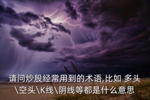 請問炒股經(jīng)常用到的術語,比如 多頭\空頭\K線\陰線等都是什么意思