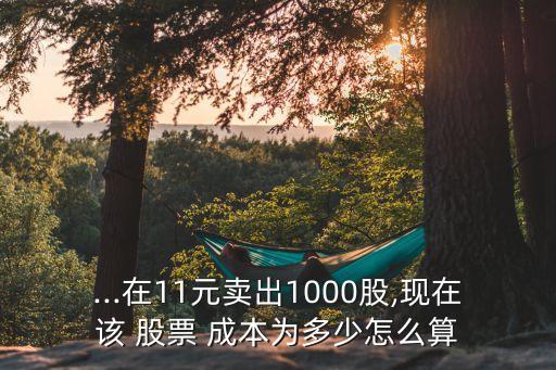 ...在11元賣出1000股,現(xiàn)在該 股票 成本為多少怎么算