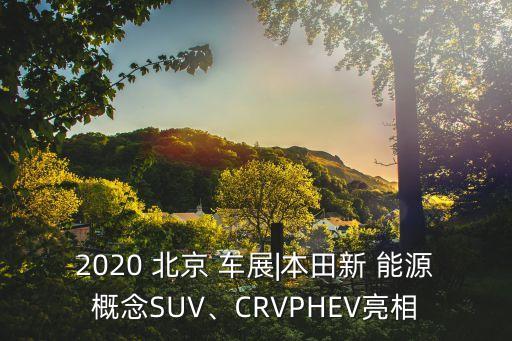 2020 北京 車展|本田新 能源概念SUV、CRVPHEV亮相