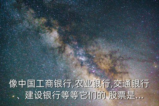 像中國工商銀行,農(nóng)業(yè)銀行,交通銀行、建設(shè)銀行等等它們的 股票是...