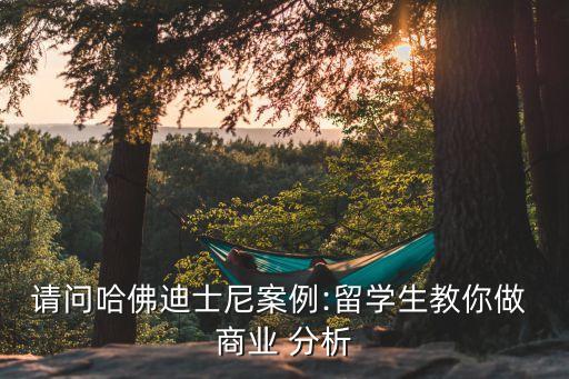 請(qǐng)問哈佛迪士尼案例:留學(xué)生教你做 商業(yè) 分析