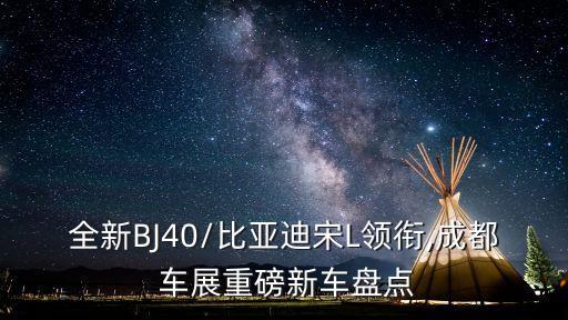 全新BJ40/比亞迪宋L領(lǐng)銜,成都 車展重磅新車盤點