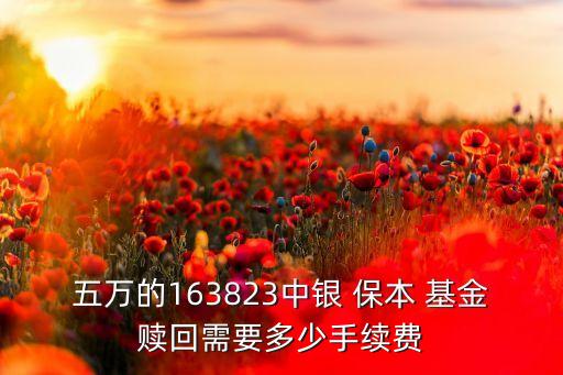 五萬的163823中銀 保本 基金贖回需要多少手續(xù)費