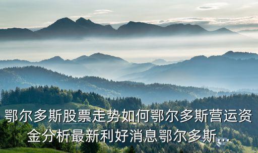 鄂爾多斯股票走勢如何鄂爾多斯營運資金分析最新利好消息鄂爾多斯...