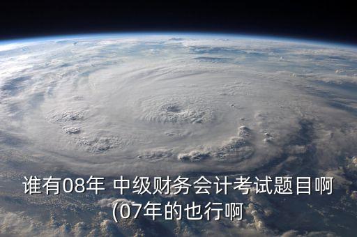 誰有08年 中級財務(wù)會計考試題目啊(07年的也行啊