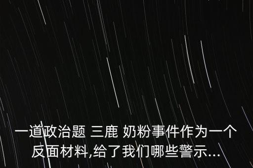 一道政治題 三鹿 奶粉事件作為一個(gè)反面材料,給了我們哪些警示...