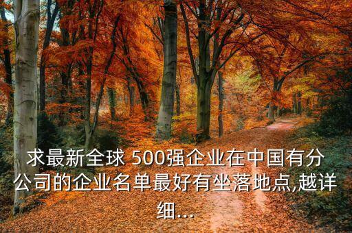 求最新全球 500強(qiáng)企業(yè)在中國有分公司的企業(yè)名單最好有坐落地點,越詳細(xì)...