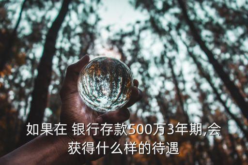 如果在 銀行存款500萬3年期,會獲得什么樣的待遇