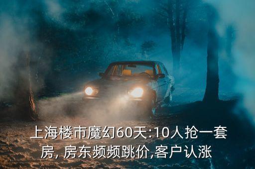  上海樓市魔幻60天:10人搶一套房, 房東頻頻跳價,客戶認漲