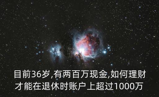 目前36歲,有兩百萬現(xiàn)金,如何理財(cái)才能在退休時(shí)賬戶上超過1000萬