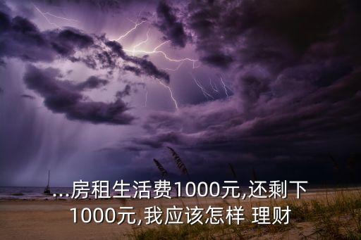 ...房租生活費(fèi)1000元,還剩下1000元,我應(yīng)該怎樣 理財