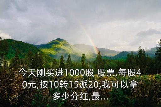 今天剛買(mǎi)進(jìn)1000股 股票,每股40元,按10轉(zhuǎn)15派20,我可以拿多少分紅,最...