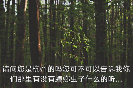 請(qǐng)問您是杭州的嗎您可不可以告訴我你們那里有沒有蟑螂蟲子什么的聽...