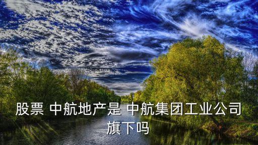 股票 中航地產(chǎn)是 中航集團(tuán)工業(yè)公司旗下嗎