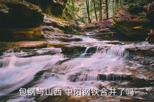 包鋼與山西 中陽(yáng)鋼鐵合并了嗎