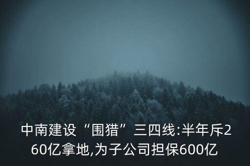  中南建設(shè)“圍獵”三四線:半年斥260億拿地,為子公司擔(dān)保600億