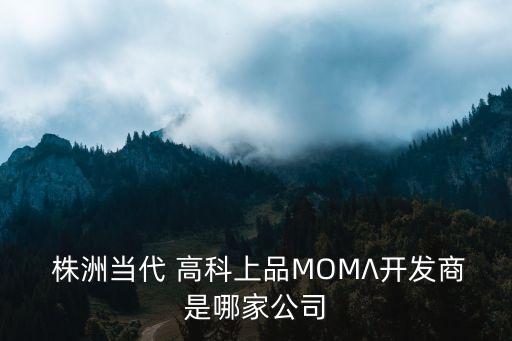  株洲當(dāng)代 高科上品MOMΛ開(kāi)發(fā)商是哪家公司