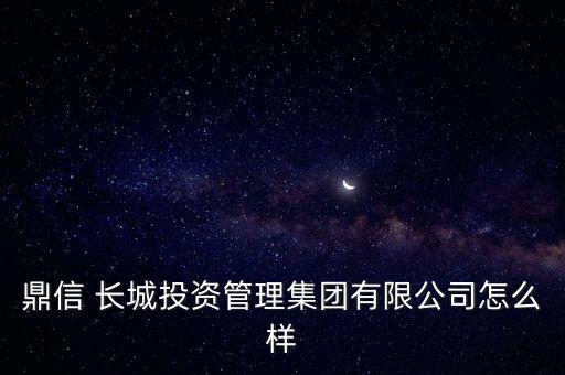 鼎信 長城投資管理集團有限公司怎么樣