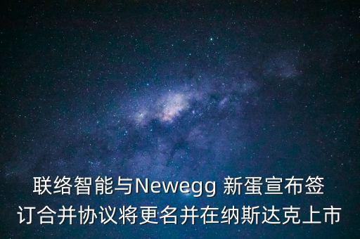 聯(lián)絡智能與Newegg 新蛋宣布簽訂合并協(xié)議將更名并在納斯達克上市