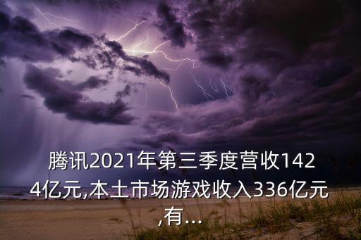  騰訊2021年第三季度營收1424億元,本土市場游戲收入336億元,有...