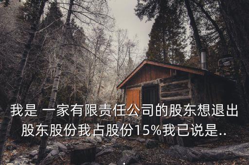 我是 一家有限責(zé)任公司的股東想退出股東股份我占股份15%我已說(shuō)是...