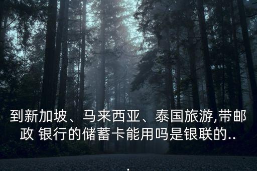 到新加坡、馬來西亞、泰國旅游,帶郵政 銀行的儲蓄卡能用嗎是銀聯(lián)的...