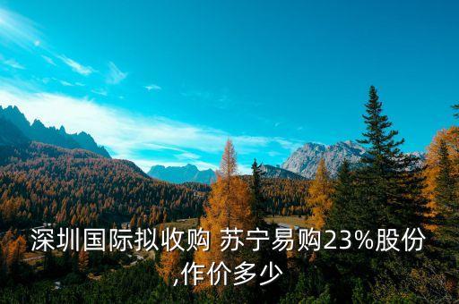 深圳國(guó)際擬收購(gòu) 蘇寧易購(gòu)23%股份,作價(jià)多少