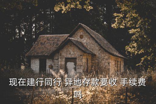 現在建行同行 異地存款要收 手續(xù)費嗎