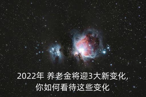 2022年 養(yǎng)老金將迎3大新變化,你如何看待這些變化