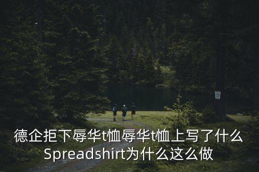 德企拒下辱華t恤辱華t恤上寫了什么Spreadshirt為什么這么做