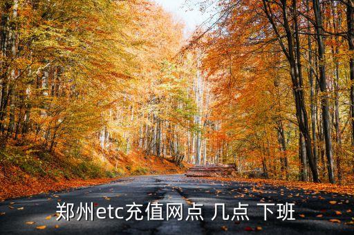 鄭州etc充值網(wǎng)點(diǎn) 幾點(diǎn) 下班