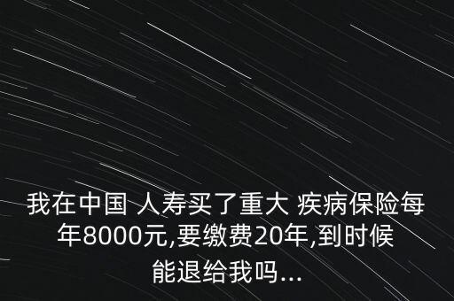 我在中國(guó) 人壽買(mǎi)了重大 疾病保險(xiǎn)每年8000元,要繳費(fèi)20年,到時(shí)候能退給我嗎...