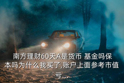  南方理財(cái)60天A是貨幣 基金嗎保本嗎為什么我買了,賬戶上面參考市值虧...