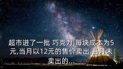 超市進(jìn)了一批 巧克力,每塊成本為5元,當(dāng)月以12元的售價(jià)賣(mài)出,當(dāng)月未賣(mài)出的...