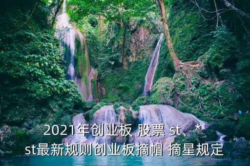 2021年創(chuàng)業(yè)板 股票 st、* st最新規(guī)則創(chuàng)業(yè)板摘帽 摘星規(guī)定